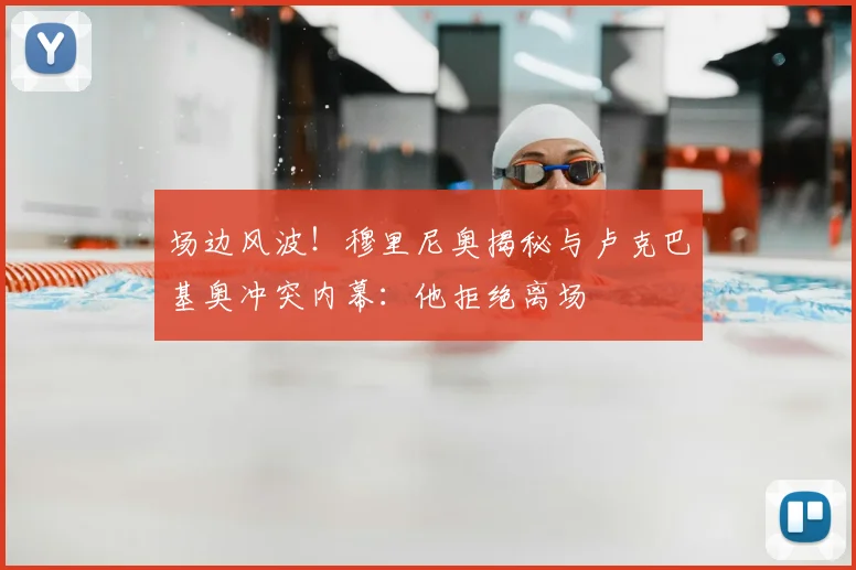 场边风波！穆里尼奥揭秘与卢克巴基奥冲突内幕：他拒绝离场