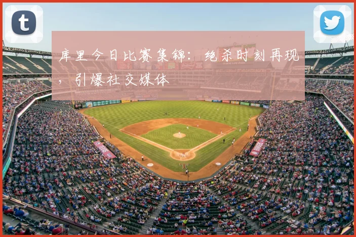 库里今日比赛集锦：绝杀时刻再现，引爆社交媒体