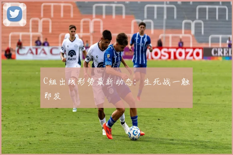 C组出线形势最新动态:生死战一触即发