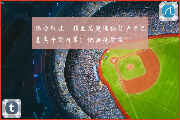 场边风波！穆里尼奥揭秘与卢克巴基奥冲突内幕：他拒绝离场