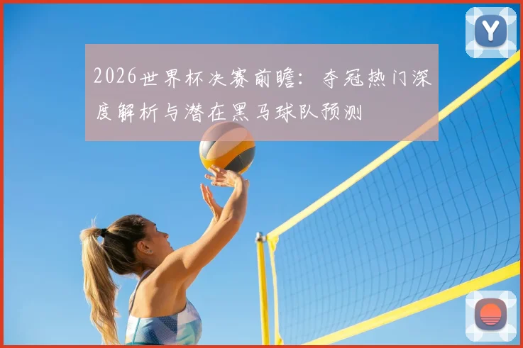 2026世界杯决赛前瞻：夺冠热门深度解析与潜在黑马球队预测