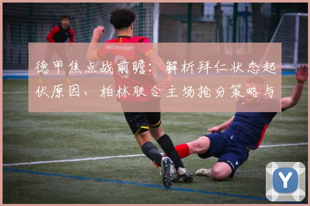德甲焦点战前瞻:解析拜仁状态起伏原因,柏林联合主场抢分策略与比分预测