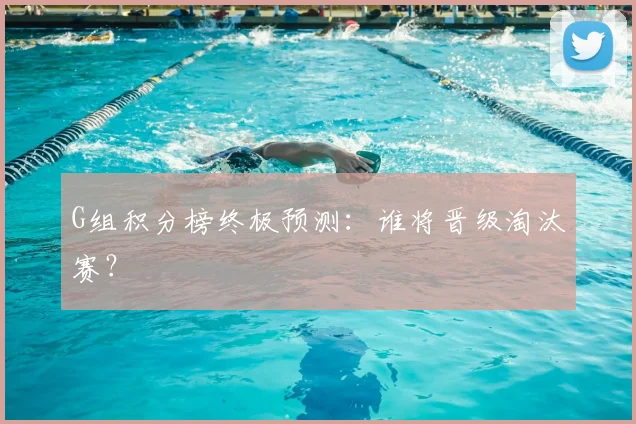 G组积分榜终极预测：谁将晋级淘汰赛？