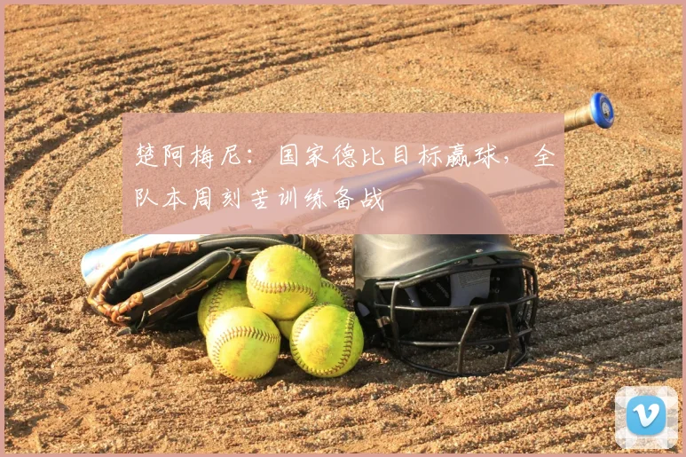楚阿梅尼：国家德比目标赢球，全队本周刻苦训练备战