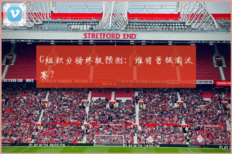 G组积分榜终极预测:谁将晋级淘汰赛?