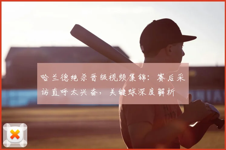 哈兰德绝杀晋级视频集锦:赛后采访直呼太兴奋,关键球深度解析