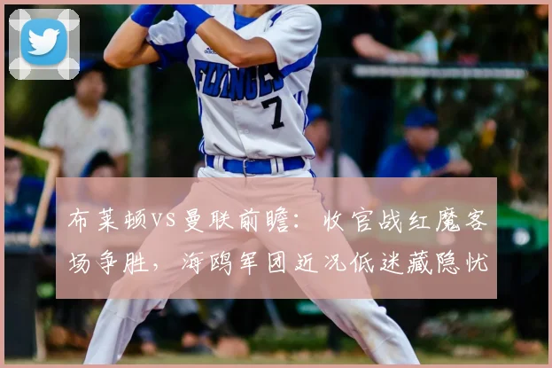 布莱顿vs曼联前瞻:收官战红魔客场争胜,海鸥军团近况低迷藏隐忧