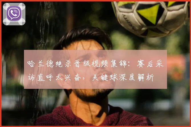 哈兰德绝杀晋级视频集锦：赛后采访直呼太兴奋，关键球深度解析