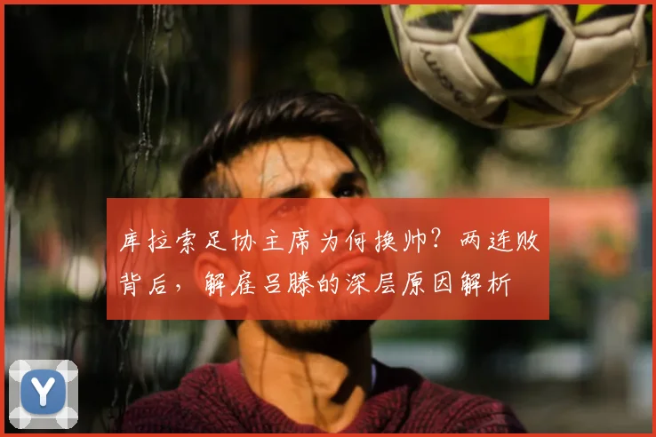 库拉索足协主席为何换帅？两连败背后，解雇吕滕的深层原因解析