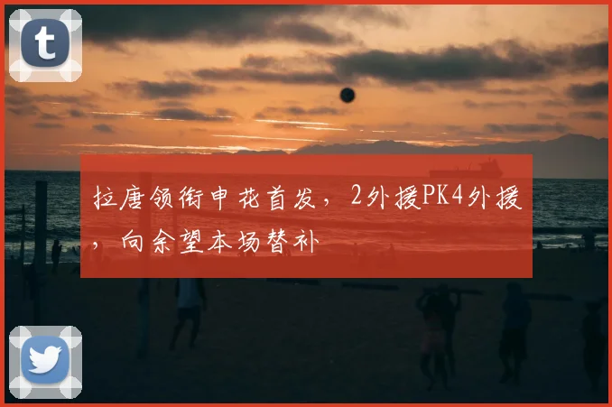 拉唐领衔申花首发，2外援PK4外援，向余望本场替补