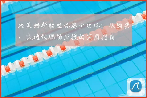格莱姆斯粉丝观赛全攻略:从购票、交通到现场应援的实用指南