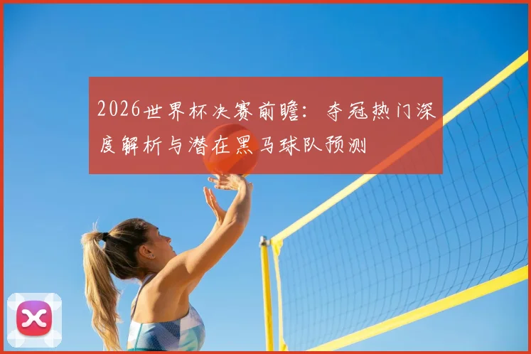 2026世界杯决赛前瞻：夺冠热门深度解析与潜在黑马球队预测