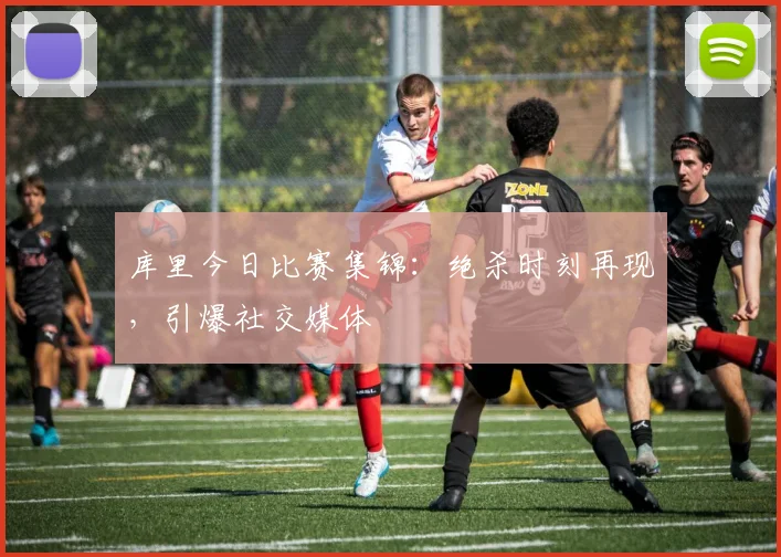 库里今日比赛集锦：绝杀时刻再现，引爆社交媒体