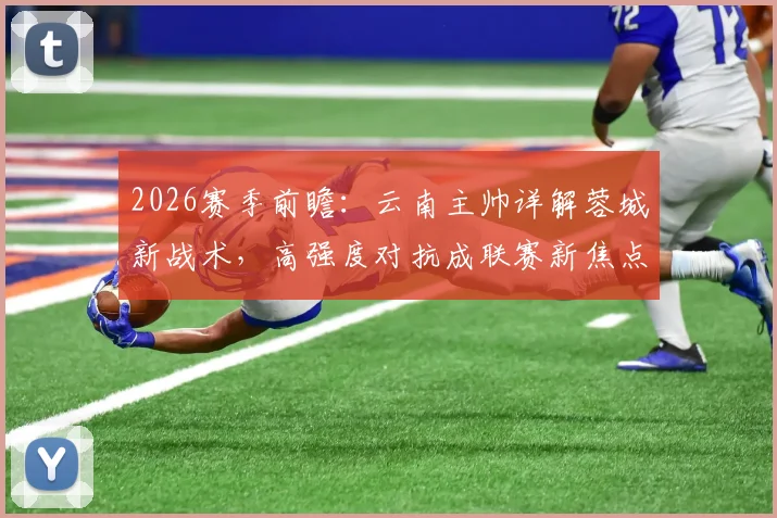 2026赛季前瞻：云南主帅详解蓉城新战术，高强度对抗成联赛新焦点