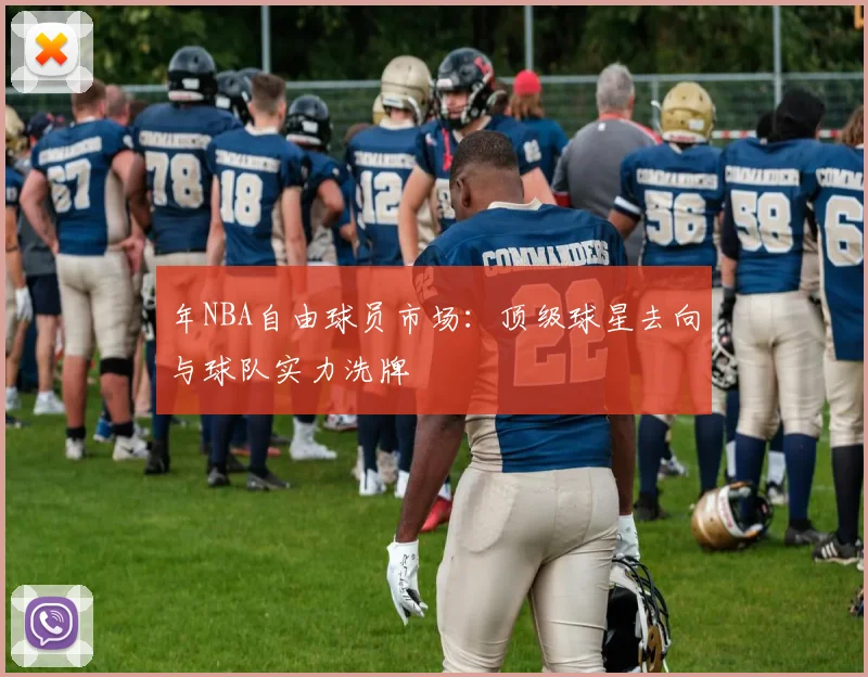 年NBA自由球员市场：顶级球星去向与球队实力洗牌