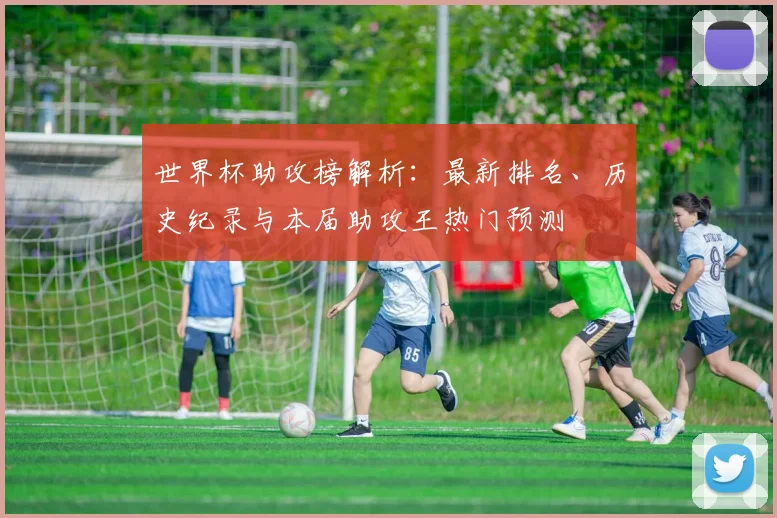世界杯助攻榜解析:最新排名、历史纪录与本届助攻王热门预测